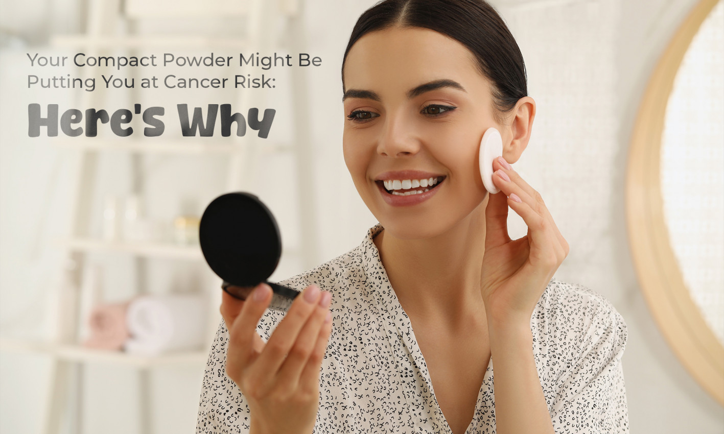 Your Compact Powder Might Be Putting You at Cancer Risk: Here’s Why